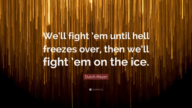Dutch Meyer Quote: “We’ll fight ’em until hell freezes over, then we’ll fight ’em on the ice.”