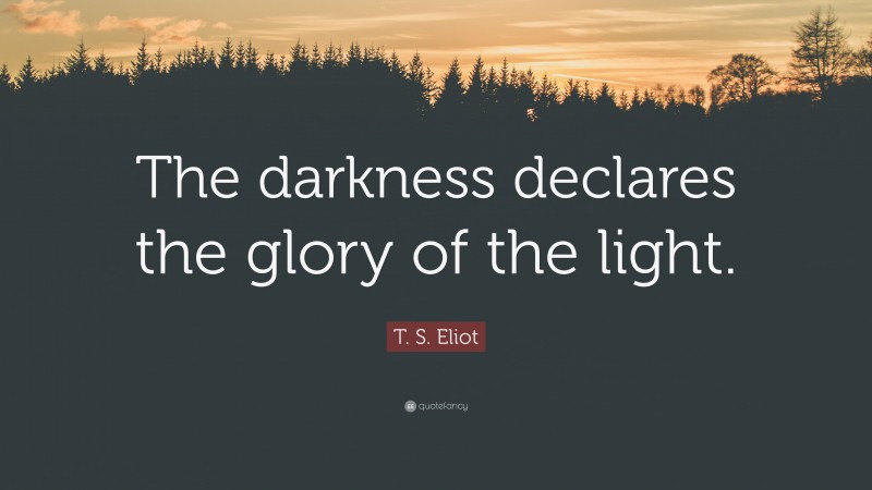 T. S. Eliot Quote: “The darkness declares the glory of the light.”
