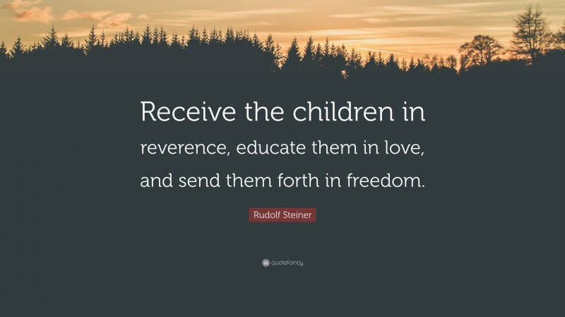 Rudolf Steiner Quote: “Receive the children in reverence, educate them in love, and send them forth in freedom.”