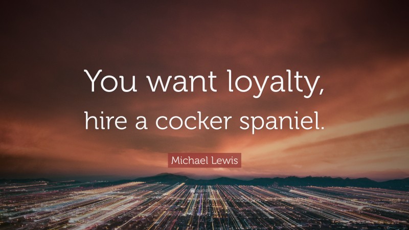 Michael Lewis Quote: “You want loyalty, hire a cocker spaniel.”