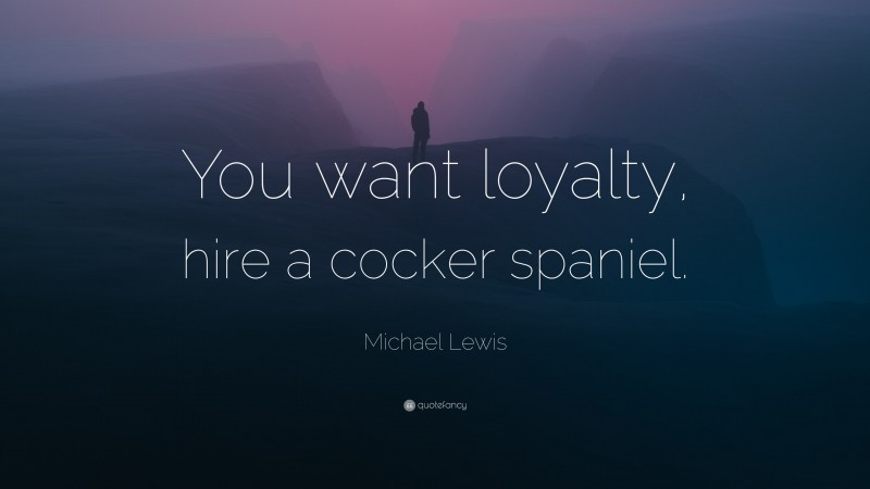 Michael Lewis Quote: “You want loyalty, hire a cocker spaniel.”