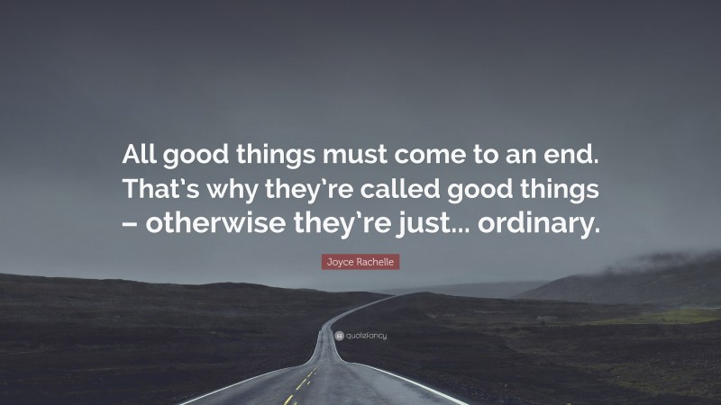 Joyce Rachelle Quote: “All good things must come to an end. That’s why they’re called good things – otherwise they’re just... ordinary.”