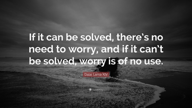 Dalai Lama XIV Quote: “If it can be solved, there’s no need to worry, and if it can’t be solved, worry is of no use.”