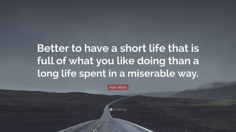 Alan Watts Quote: “Better to have a short life that is full of what you like doing than a long life spent in a miserable way.”