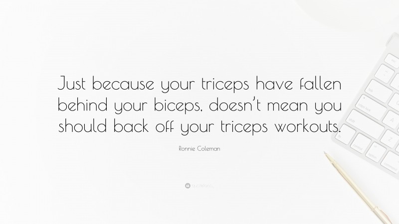 Ronnie Coleman Quote: “Just because your triceps have fallen behind your biceps, doesn’t mean you should back off your triceps workouts.”