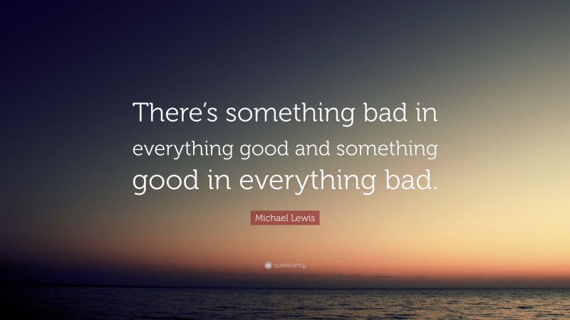 Michael Lewis Quote: “There’s something bad in everything good and something good in everything bad.”