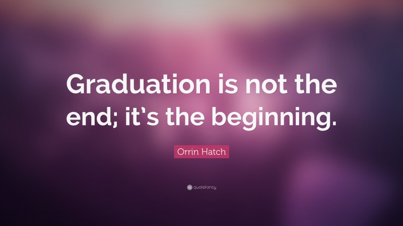 Orrin Hatch Quote: “Graduation is not the end; it’s the beginning.”