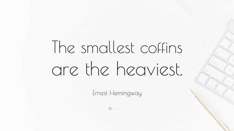 Ernest Hemingway Quote: “The smallest coffins are the heaviest.”