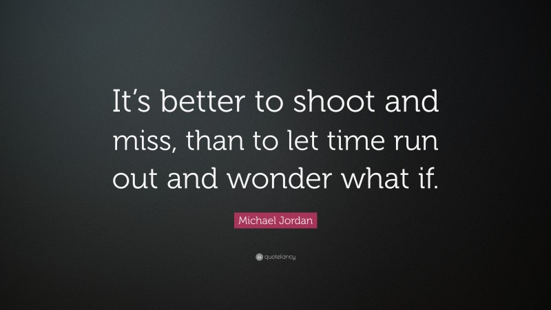 Michael Jordan Quote: “It’s better to shoot and miss, than to let time run out and wonder what if.”