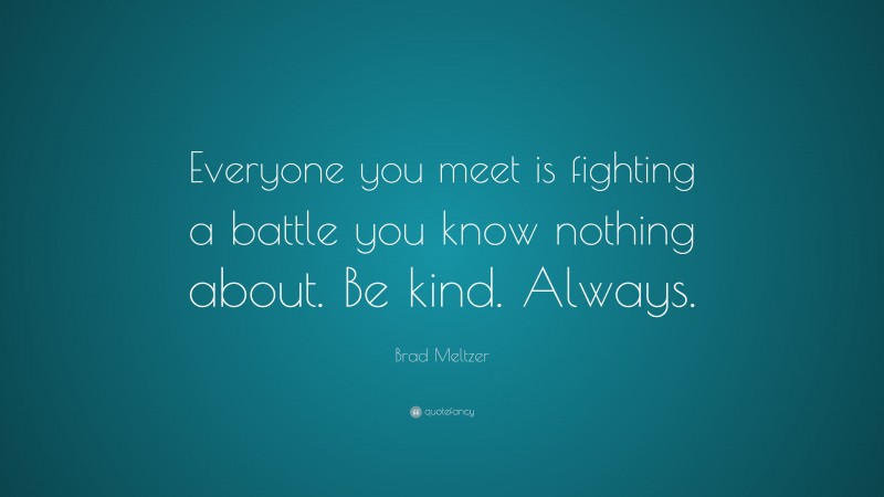 Brad Meltzer Quote: “Everyone you meet is fighting a battle you know nothing about. Be kind. Always.”
