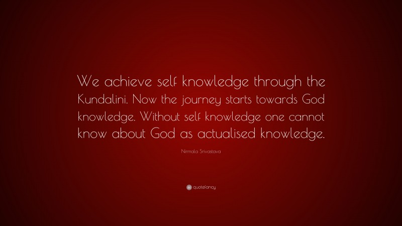 Nirmala Srivastava Quote: “We achieve self knowledge through the Kundalini. Now the journey starts towards God knowledge. Without self knowledge one cannot know about God as actualised knowledge.”