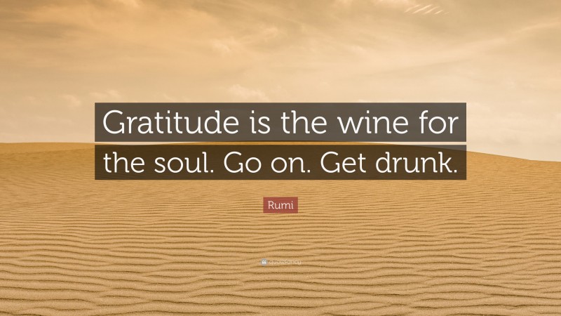 Rumi Quote: “Gratitude is the wine for the soul. Go on. Get drunk.”