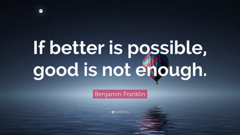 Benjamin Franklin Quote: “If better is possible, good is not enough.”