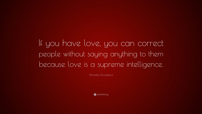 Nirmala Srivastava Quote: “If you have love, you can correct people without saying anything to them because love is a supreme intelligence.”