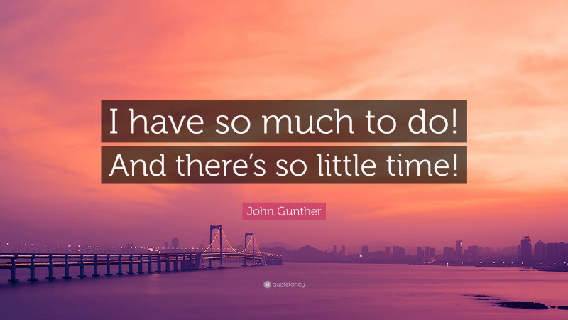 John Gunther Quote: “I have so much to do! And there’s so little time!”