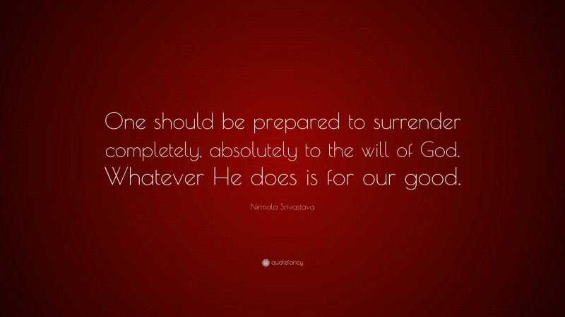 Nirmala Srivastava Quote: “One should be prepared to surrender completely, absolutely to the will of God. Whatever He does is for our good.”