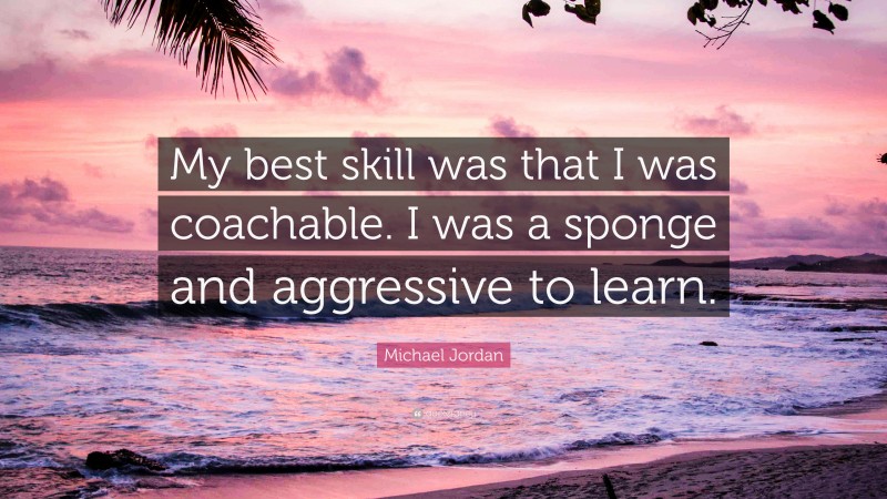 Michael Jordan Quote: “My best skill was that I was coachable. I was a sponge and aggressive to learn.”