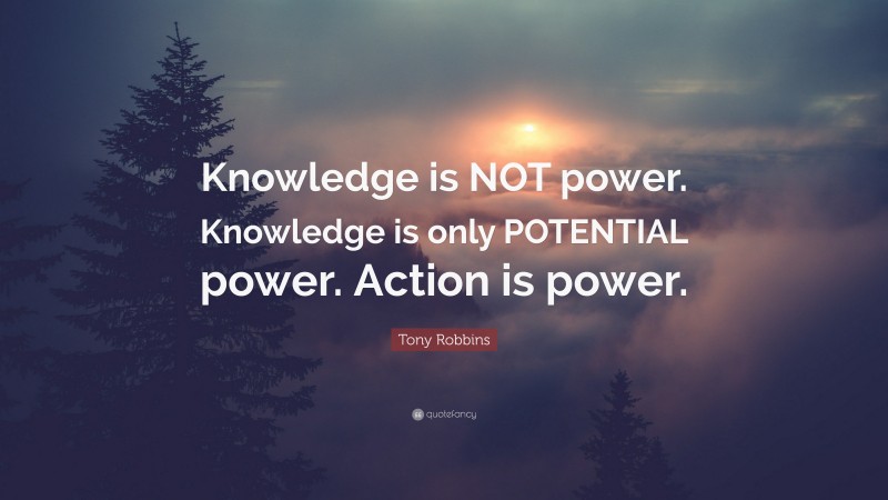 Tony Robbins Quote: “Knowledge is NOT power. Knowledge is only POTENTIAL power. Action is power.”