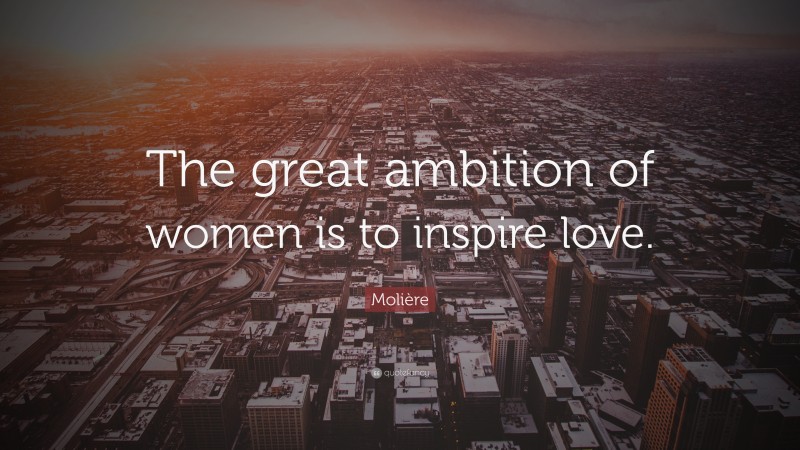 Molière Quote: “The great ambition of women is to inspire love.”