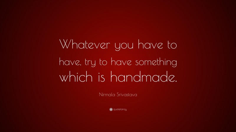 Nirmala Srivastava Quote: “Whatever you have to have, try to have something which is handmade.”