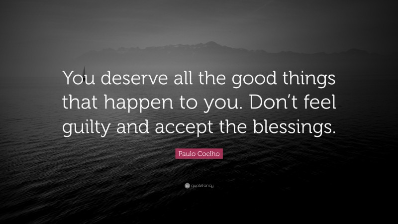 Paulo Coelho Quote: “You deserve all the good things that happen to you. Don’t feel guilty and accept the blessings.”