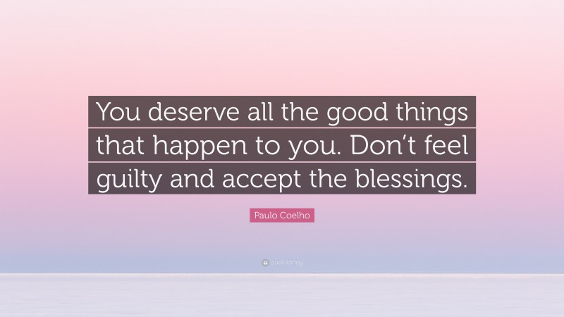 Paulo Coelho Quote: “You deserve all the good things that happen to you. Don’t feel guilty and accept the blessings.”