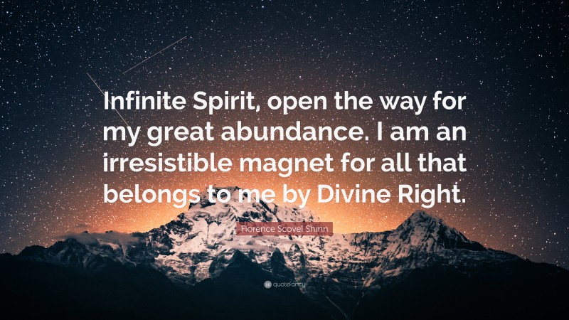 Florence Scovel Shinn Quote: “Infinite Spirit, open the way for my great abundance. I am an irresistible magnet for all that belongs to me by Divine Right.”