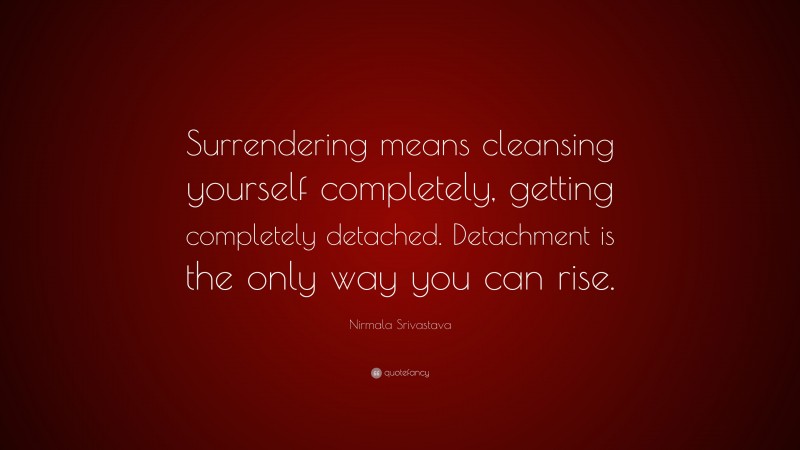 Nirmala Srivastava Quote: “Surrendering means cleansing yourself completely, getting completely detached. Detachment is the only way you can rise.”