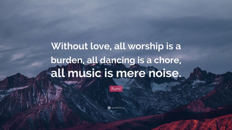 Rumi Quote: “Without love, all worship is a burden, all dancing is a chore, all music is mere noise.”