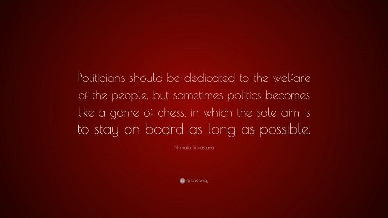 Nirmala Srivastava Quote: “Politicians should be dedicated to the welfare of the people, but sometimes politics becomes like a game of chess, in which the sole aim is to stay on board as long as possible.”