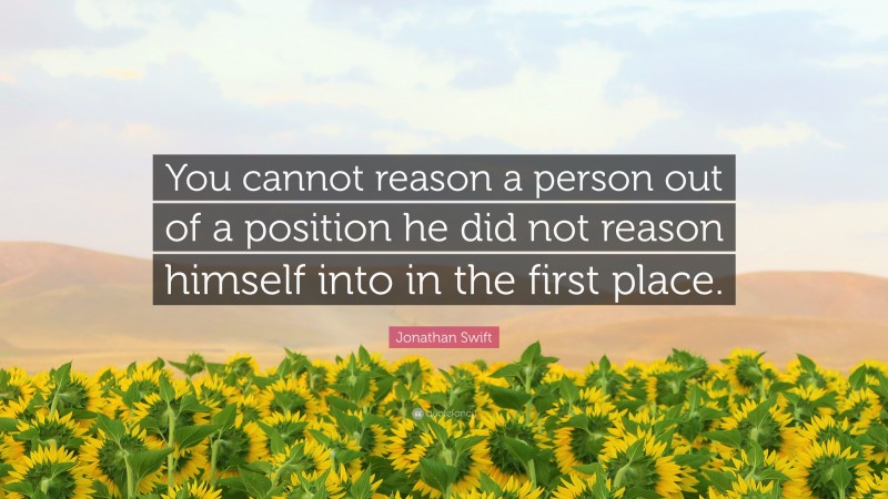 Jonathan Swift Quote: “You cannot reason a person out of a position he did not reason himself into in the first place.”
