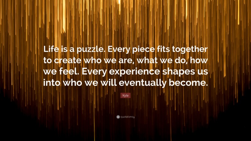 Kyle Quote: “Life is a puzzle. Every piece fits together to create who we are, what we do, how we feel. Every experience shapes us into who we will eventually become.”