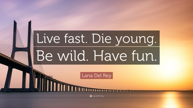 Lana Del Rey Quote: “Live fast. Die young. Be wild. Have fun.”
