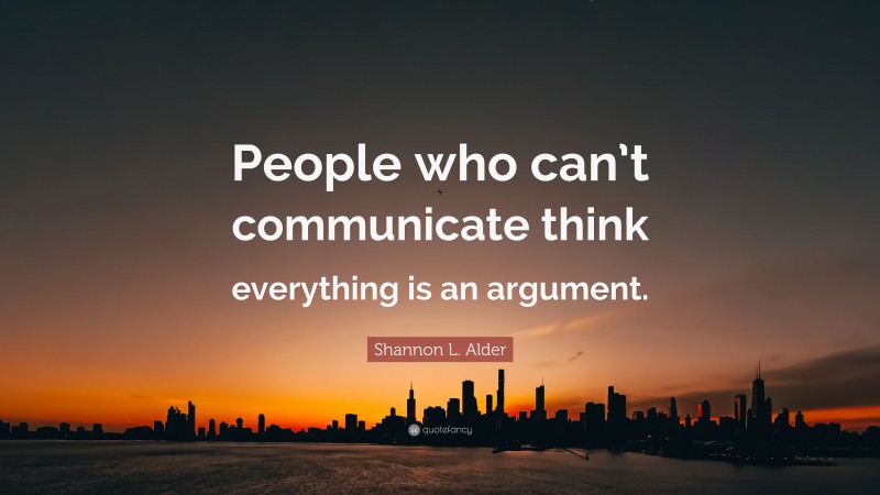 Shannon L. Alder Quote: “People who can’t communicate think everything is an argument.”