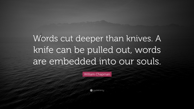 William Chapman Quote: “Words cut deeper than knives. A knife can be pulled out, words are embedded into our souls.”