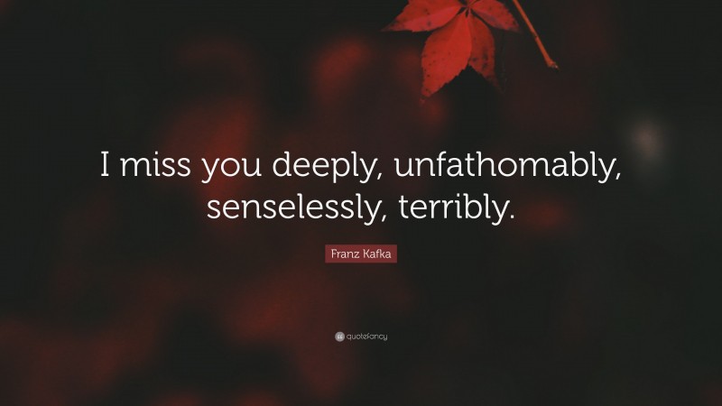 Franz Kafka Quote: “I miss you deeply, unfathomably, senselessly, terribly.”