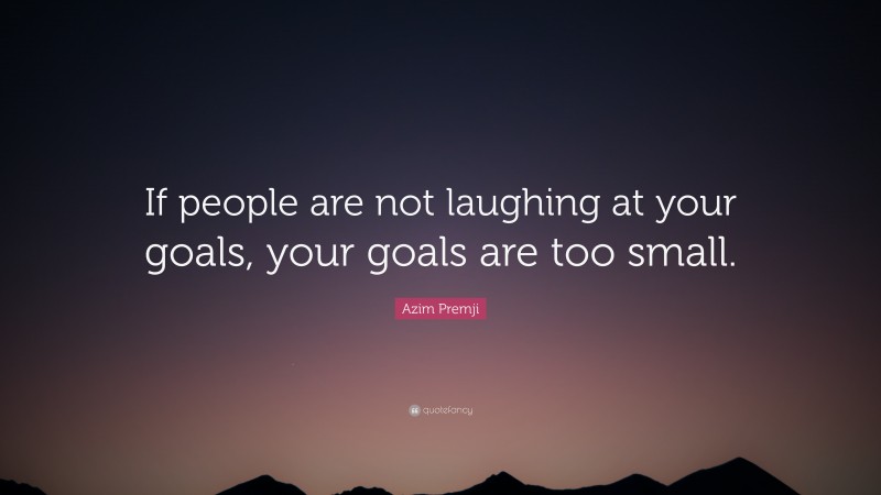 Azim Premji Quote: “If people are not laughing at your goals, your goals are too small.”