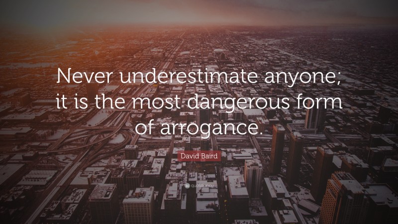 David Baird Quote: “Never underestimate anyone; it is the most dangerous form of arrogance.”