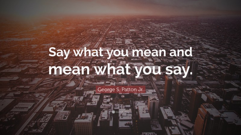 George S. Patton Jr. Quote: “Say what you mean and mean what you say.”