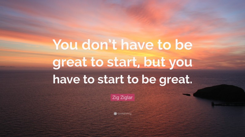 Zig Ziglar Quote: “You don’t have to be great to start, but you have to start to be great.”