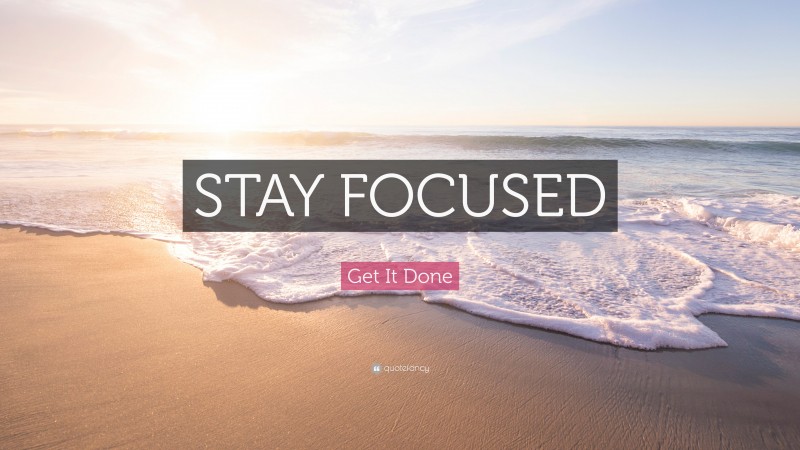 Get It Done Quote: “STAY FOCUSED”