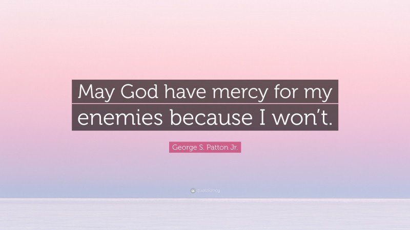 George S. Patton Jr. Quote: “May God have mercy for my enemies because I won’t.”