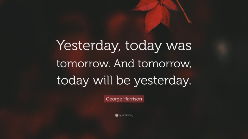 George Harrison Quote: “Yesterday, today was tomorrow. And tomorrow, today will be yesterday.”