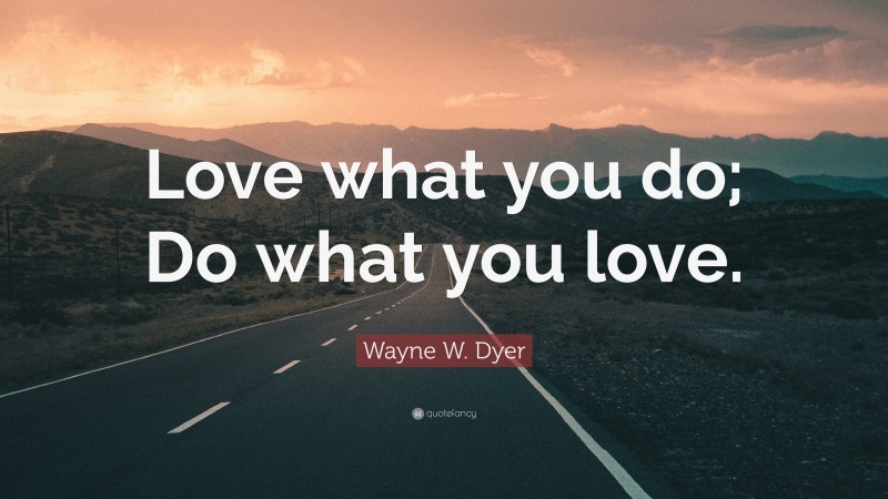 Wayne W. Dyer Quote: “Love what you do; Do what you love.”
