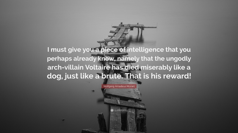 Wolfgang Amadeus Mozart Quote: “I must give you a piece of intelligence that you perhaps already know, namely that the ungodly arch-villain Voltaire has died miserably like a dog, just like a brute. That is his reward!”