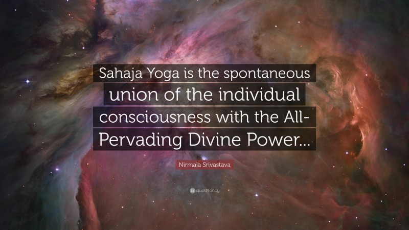 Nirmala Srivastava Quote: “Sahaja Yoga is the spontaneous union of the individual consciousness with the All-Pervading Divine Power...”