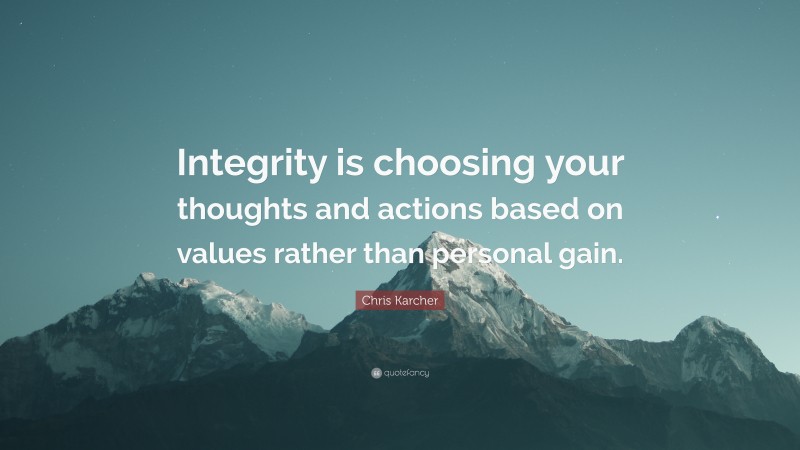 Chris Karcher Quote: “Integrity is choosing your thoughts and actions based on values rather than personal gain.”