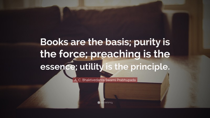 A. C. Bhaktivedanta Swami Prabhupada Quote: “Books are the basis; purity is the force; preaching is the essence; utility is the principle.”