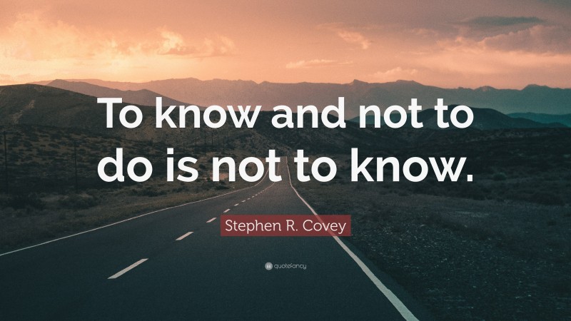 Stephen R. Covey Quote: “To know and not to do is not to know.”