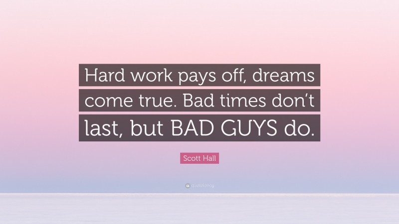 Scott Hall Quote: “Hard work pays off, dreams come true. Bad times don’t last, but BAD GUYS do.”